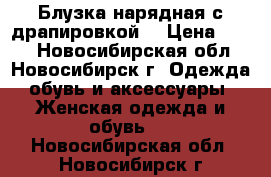 Блузка нарядная с драпировкой. › Цена ­ 600 - Новосибирская обл., Новосибирск г. Одежда, обувь и аксессуары » Женская одежда и обувь   . Новосибирская обл.,Новосибирск г.